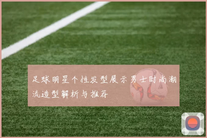足球明星个性发型展示男士时尚潮流造型解析与推荐