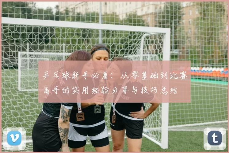 乒乓球新手必看：从零基础到比赛高手的实用经验分享与技巧总结