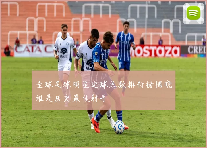 全球足球明星进球总数排行榜揭晓谁是历史最佳射手