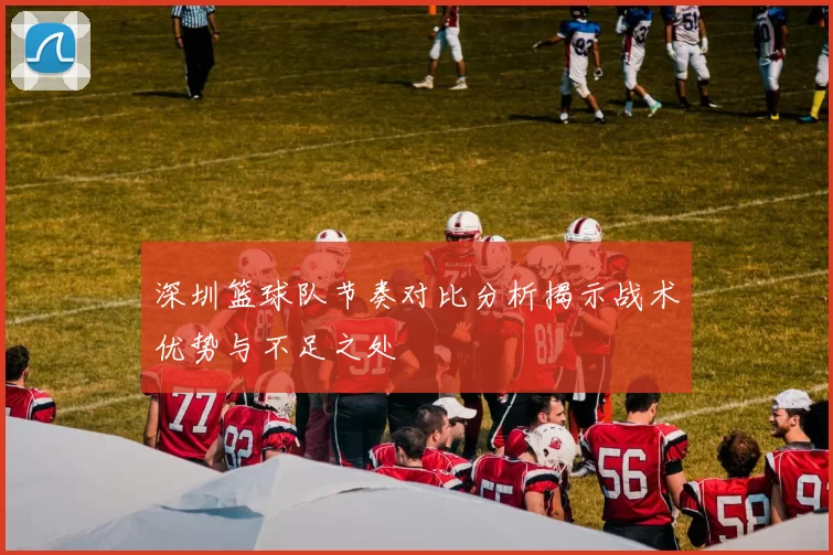 深圳篮球队节奏对比分析揭示战术优势与不足之处