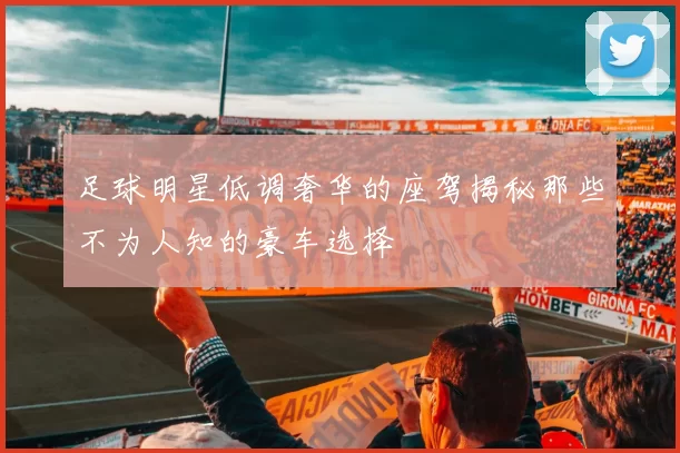 足球明星低调奢华的座驾揭秘那些不为人知的豪车选择