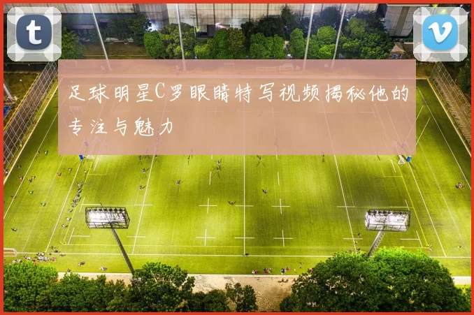足球明星C罗眼睛特写视频揭秘他的专注与魅力