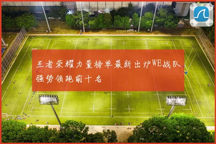 王者荣耀力量榜单最新出炉WE战队强势领跑前十名