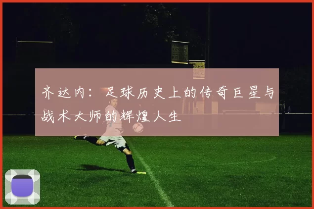 齐达内：足球历史上的传奇巨星与战术大师的辉煌人生