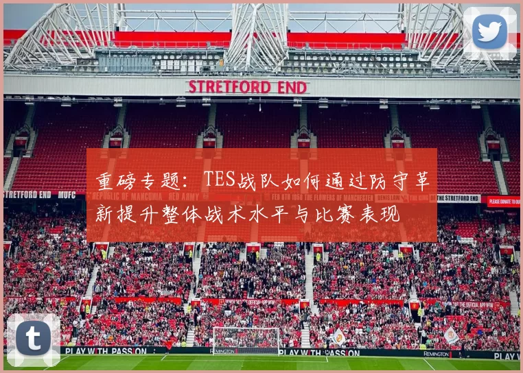 重磅专题：TES战队如何通过防守革新提升整体战术水平与比赛表现