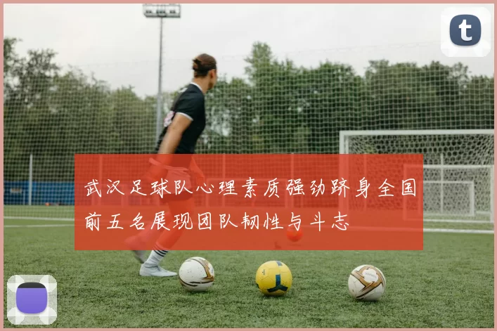 武汉足球队心理素质强劲跻身全国前五名展现团队韧性与斗志