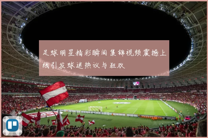 足球明星精彩瞬间集锦视频震撼上线引发球迷热议与狂欢