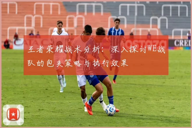 王者荣耀战术分析：深入探讨WE战队的包夹策略与执行效果