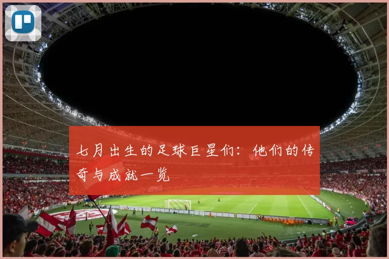七月出生的足球巨星们：他们的传奇与成就一览
