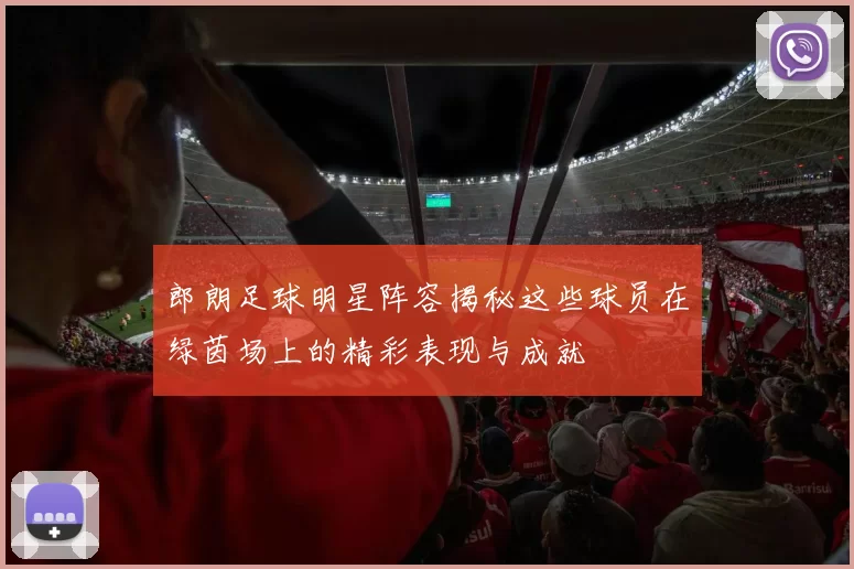 郎朗足球明星阵容揭秘这些球员在绿茵场上的精彩表现与成就
