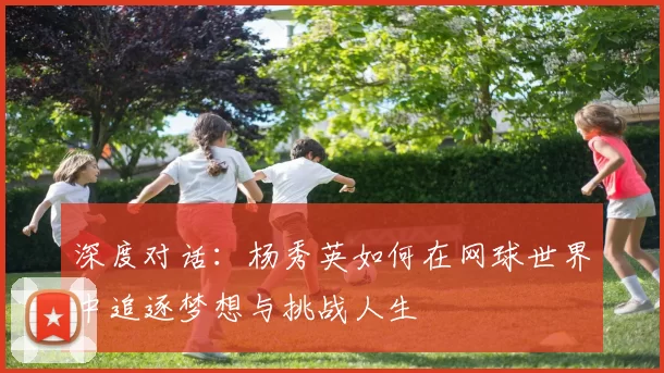 深度对话：杨秀英如何在网球世界中追逐梦想与挑战人生