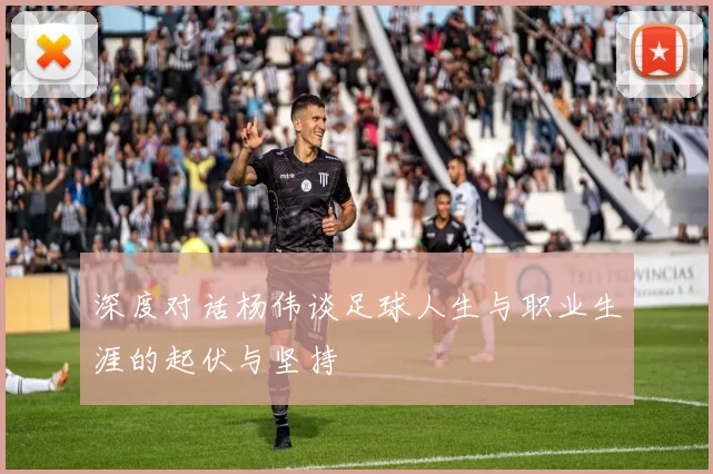 深度对话杨伟谈足球人生与职业生涯的起伏与坚持