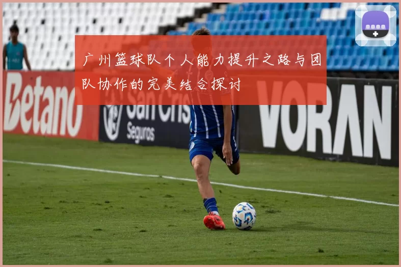 广州篮球队个人能力提升之路与团队协作的完美结合探讨