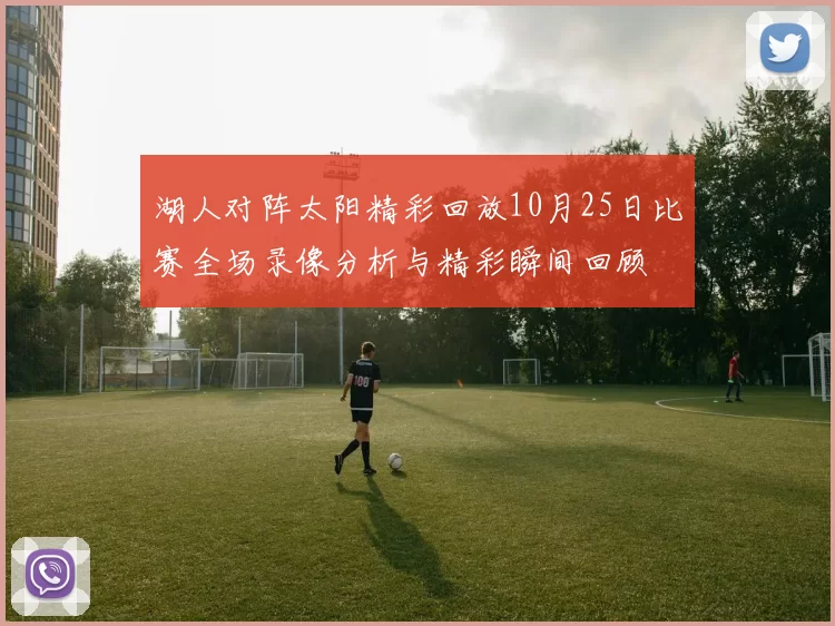 湖人对阵太阳精彩回放10月25日比赛全场录像分析与精彩瞬间回顾