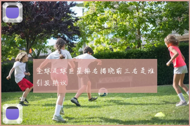 全球足球巨星排名揭晓前三名是谁引发热议
