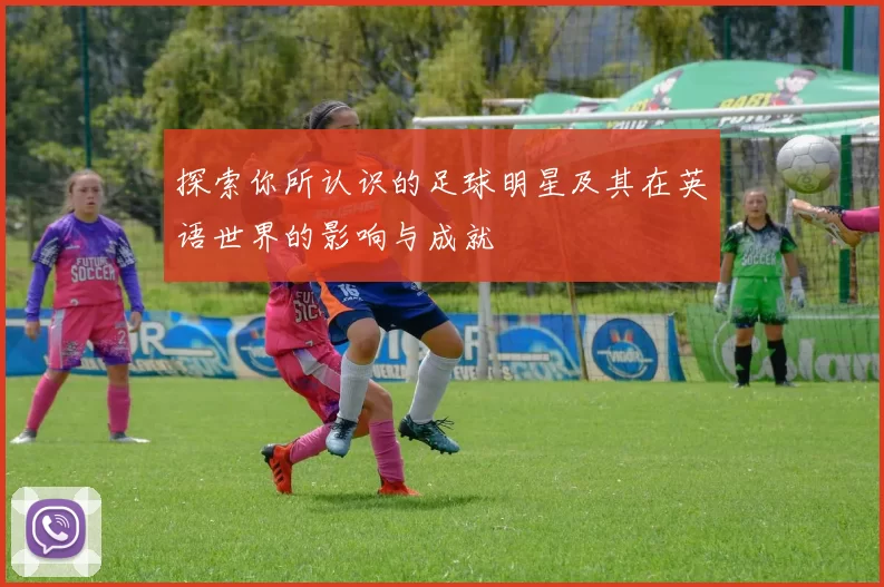 探索你所认识的足球明星及其在英语世界的影响与成就