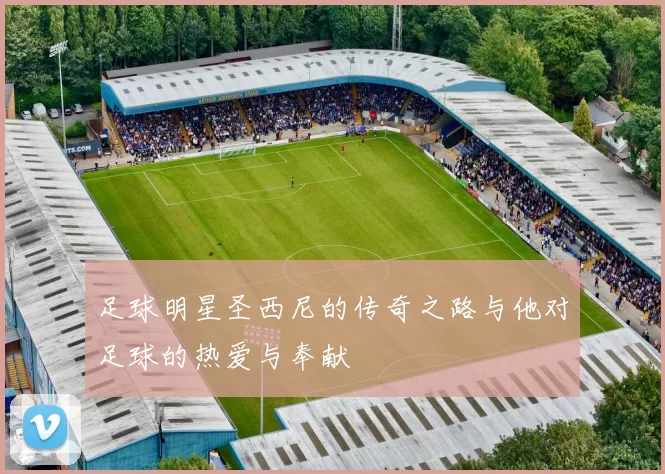 足球明星圣西尼的传奇之路与他对足球的热爱与奉献
